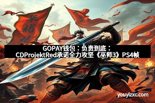 GOPAY钱包：负责到底：CDProjektRed承诺全力攻坚《巫师3》PS4帧数问题，重塑玩家信任